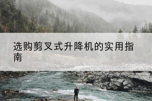 江安剪叉式升降机怎么选-选购剪叉式升降机的实用指南