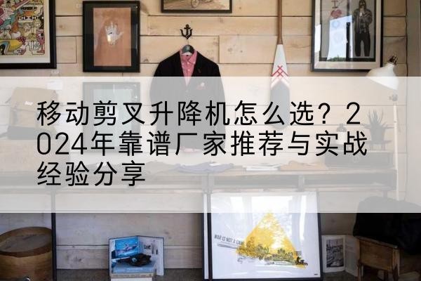 江安升降平台厂家推荐-移动剪叉升降机怎么选?2024年靠谱厂家推荐与实战经验分享