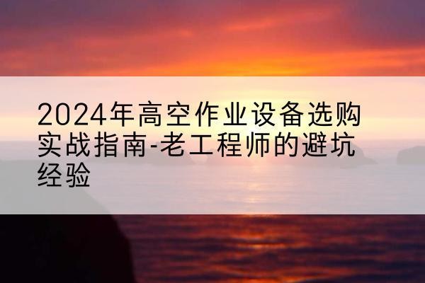 江安高空作业升降机厂家推荐-2024年高空作业设备选购实战指南-老工程师的避坑经验