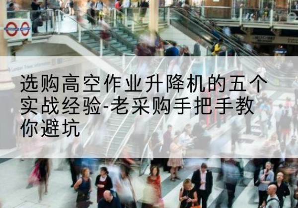 江安高空作业升降机厂家-选购高空作业升降机的五个实战经验-老采购手把手教你避坑