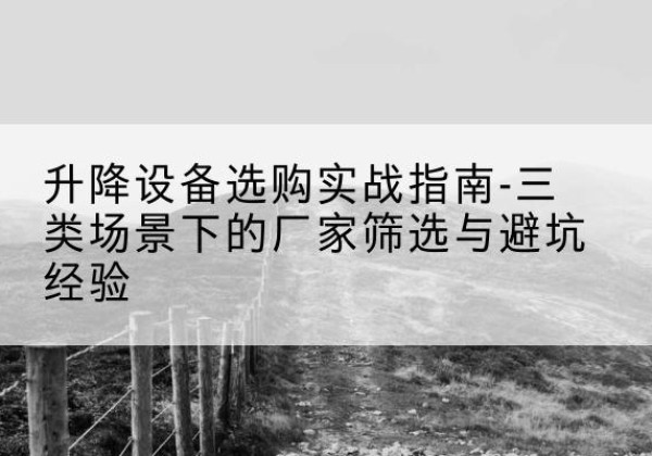 江安移动式升降机厂家推荐-升降设备选购实战指南-三类场景下的厂家筛选与避坑经验