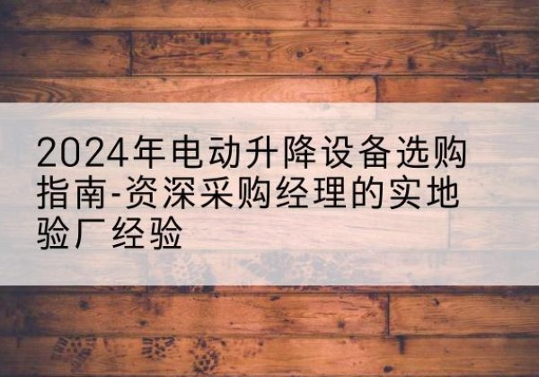 江安电动剪叉升降平台厂家-2024年电动升降设备选购指南-资深采购经理的实地验厂经验