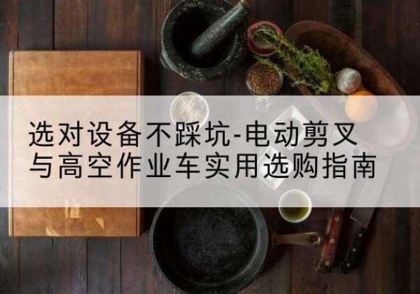 江安电动剪叉升降平台怎么选-选对设备不踩坑-电动剪叉与高空作业车实用选购指南