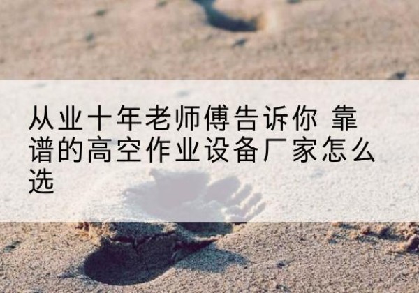 江安高空作业升降机厂家推荐-从业十年老师傅告诉你 靠谱的高空作业设备厂家怎么选