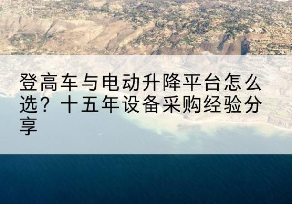 江安登高车厂家厂家-登高车与电动升降平台怎么选？十五年设备采购经验分享