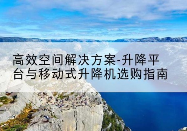 江安升降平台厂家-*空间解决方案-升降平台与移动式升降机选购指南