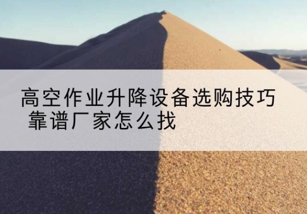 江安电动升降平台厂家推荐-高空作业升降设备选购技巧 靠谱厂家怎么找