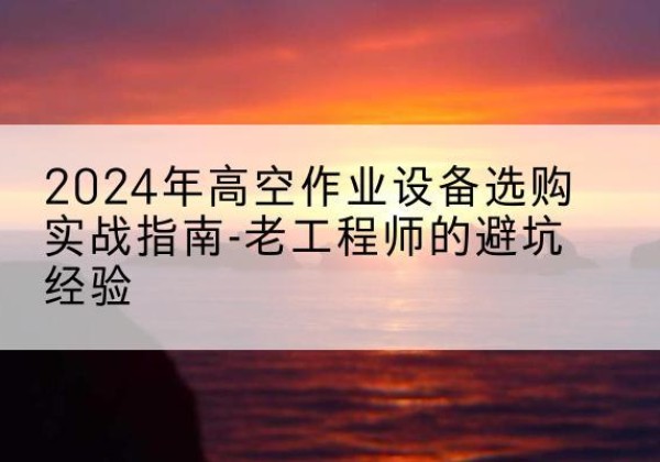 江安高空作业升降机厂家推荐-2024年高空作业设备选购实战指南-老工程师的避坑经验