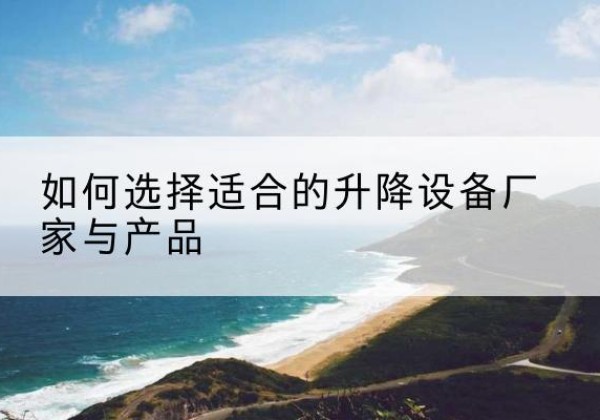 江安电动升降平台厂家-如何选择适合的升降设备厂家与产品