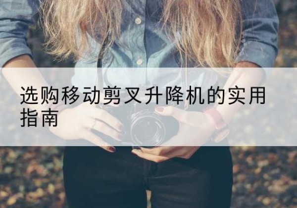 江安移动剪叉升降机怎么选-选购移动剪叉升降机的实用指南