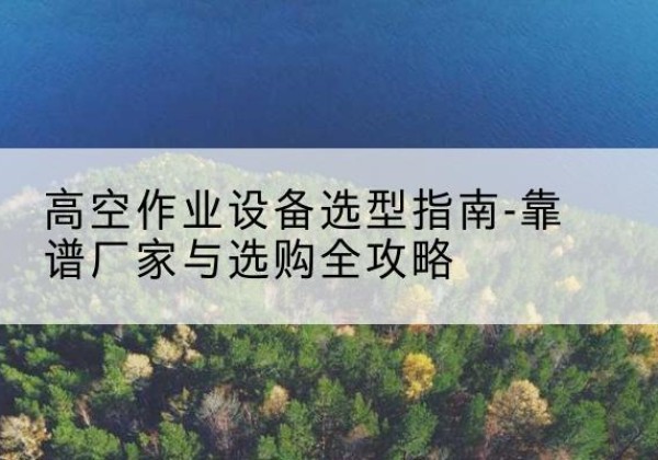 江安升降车厂家-高空作业设备选型指南-靠谱厂家与选购全攻略
