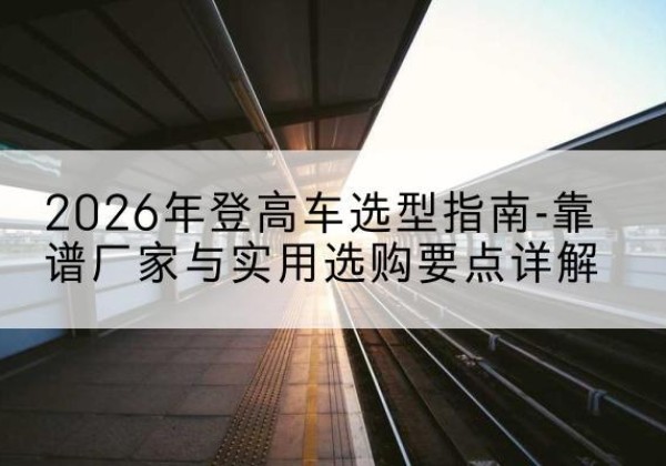 江安登高车厂家推荐-2026年登高车选型指南-靠谱厂家与实用选购要点详解